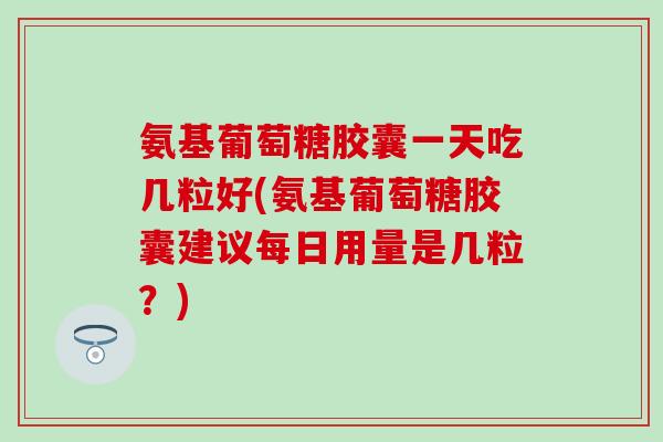 氨基葡萄糖胶囊一天吃几粒好(氨基葡萄糖胶囊建议每日用量是几粒?) 氨基葡萄糖胶囊一天吃几粒好(氨基葡萄糖胶囊建议每日用量是几粒?)