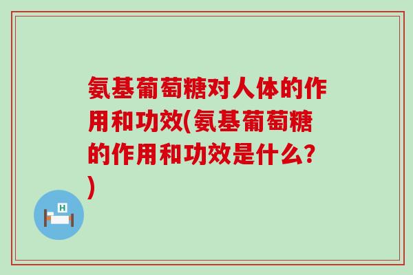 氨基葡萄糖对人体的作用和功效(氨基葡萄糖的作用和功效是什么?) 氨基葡萄糖对人体的作用和功效(氨基葡萄糖的作用和功效是什么?)