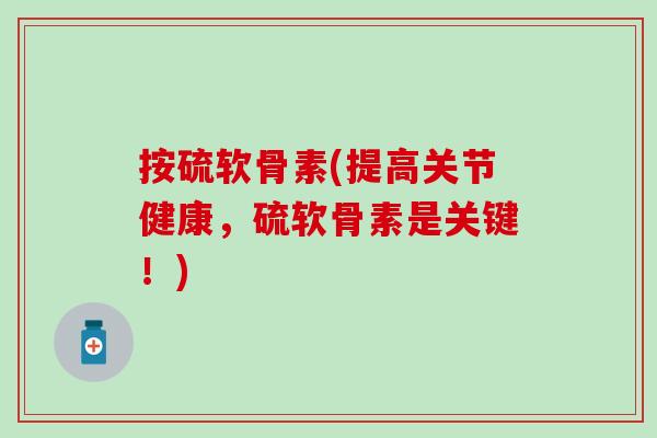 按硫软骨素(提高关节健康,硫软骨素是关键!) 按硫软骨素(提高关节健康,硫软骨素是关键!)
