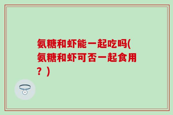 氨糖和虾能一起吃吗(氨糖和虾可否一起食用?) 氨糖和虾能一起吃吗(氨糖和虾可否一起食用?)