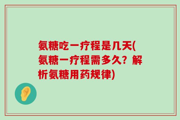 氨糖吃一疗程是几天(氨糖一疗程需多久？解析氨糖用药规律)