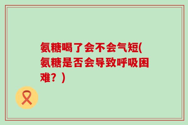 氨糖喝了会不会气短(氨糖是否会导致困难?) 氨糖喝了会不会气短(氨糖是否会导致困难?)