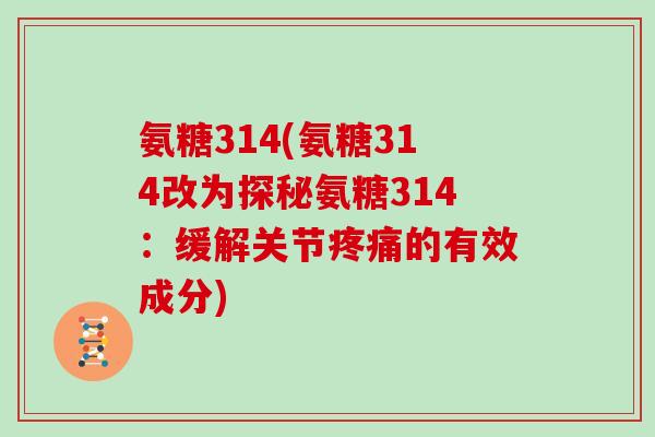 氨糖314(氨糖314改为探秘氨糖314:缓解关节的有效成分) 氨糖314(氨糖314改为探秘氨糖314:缓解关节的有效成分)