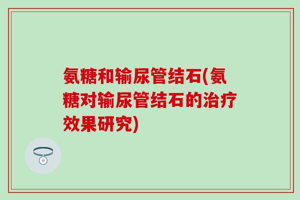 氨糖和输尿管结石(氨糖对输尿管结石的效果研究) 氨糖和输尿管结石(氨糖对输尿管结石的效果研究)