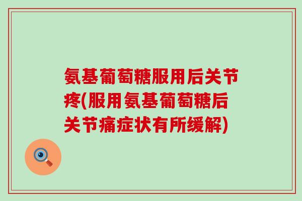氨基葡萄糖服用后关节疼(服用氨基葡萄糖后关节痛症状有所缓解) 氨基葡萄糖服用后关节疼(服用氨基葡萄糖后关节痛症状有所缓解)