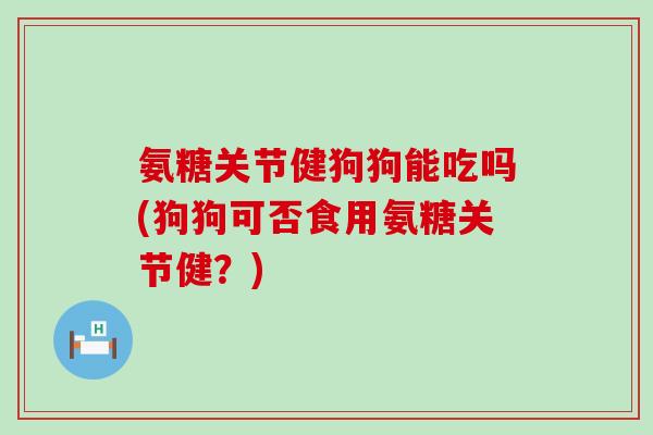 氨糖关节健狗狗能吃吗(狗狗可否食用氨糖关节健?) 氨糖关节健狗狗能吃吗(狗狗可否食用氨糖关节健?)