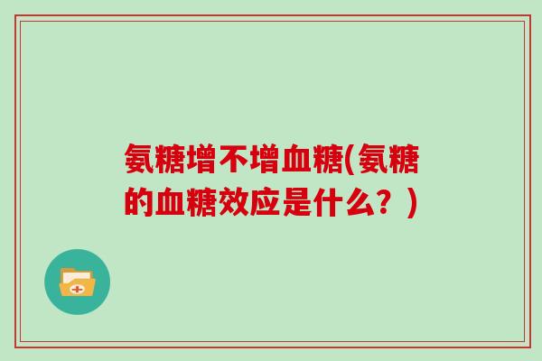 氨糖增不增(氨糖的效应是什么?) 氨糖增不增(氨糖的效应是什么?)