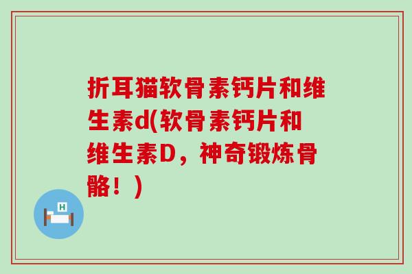 折耳猫软骨素钙片和维生素d(软骨素钙片和维生素D,神奇锻炼骨骼!) 折耳猫软骨素钙片和维生素d(软骨素钙片和维生素D,神奇锻炼骨骼!)