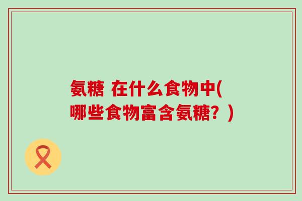 氨糖 在什么食物中(哪些食物富含氨糖？)