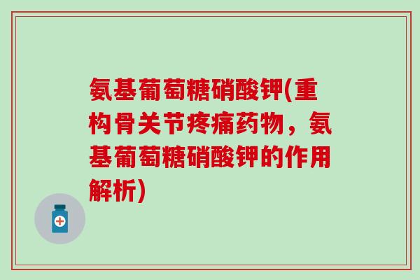 氨基葡萄糖硝酸钾(重构骨关节,氨基葡萄糖硝酸钾的作用解析) 氨基葡萄糖硝酸钾(重构骨关节,氨基葡萄糖硝酸钾的作用解析)