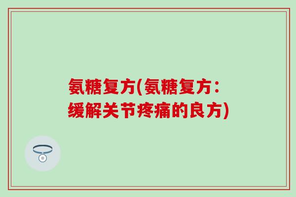 氨糖复方(氨糖复方:缓解关节的良方) 氨糖复方(氨糖复方:缓解关节的良方)