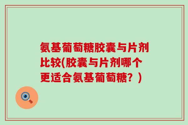 氨基葡萄糖胶囊与片剂比较(胶囊与片剂哪个更适合氨基葡萄糖?) 氨基葡萄糖胶囊与片剂比较(胶囊与片剂哪个更适合氨基葡萄糖?)