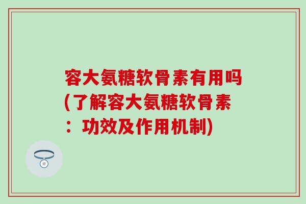 容大氨糖软骨素有用吗(了解容大氨糖软骨素:功效及作用机制) 容大氨糖软骨素有用吗(了解容大氨糖软骨素:功效及作用机制)