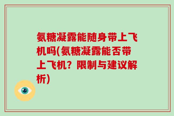 氨糖凝露能随身带上飞机吗(氨糖凝露能否带上飞机?限制与建议解析) 氨糖凝露能随身带上飞机吗(氨糖凝露能否带上飞机?限制与建议解析)
