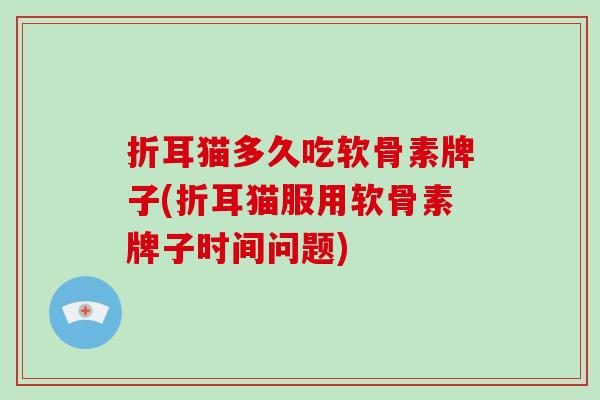 折耳猫多久吃软骨素牌子(折耳猫服用软骨素牌子时间问题) 折耳猫多久吃软骨素牌子(折耳猫服用软骨素牌子时间问题)