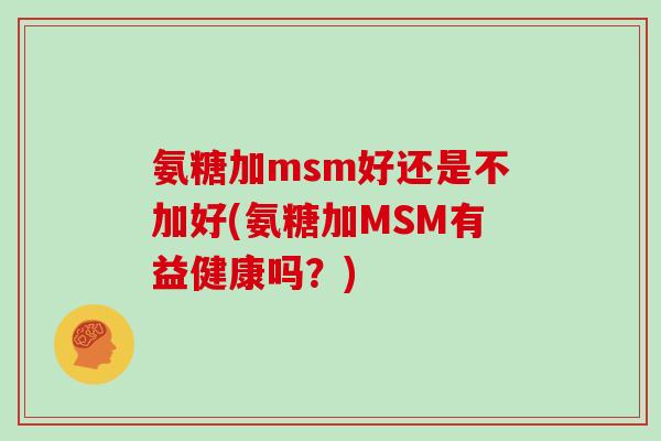氨糖加msm好还是不加好(氨糖加MSM有益健康吗？)
