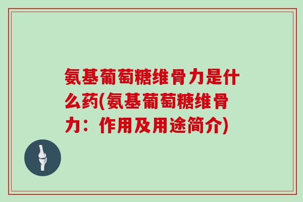 氨基葡萄糖维骨力是什么药(氨基葡萄糖维骨力:作用及用途简介) 氨基葡萄糖维骨力是什么药(氨基葡萄糖维骨力:作用及用途简介)