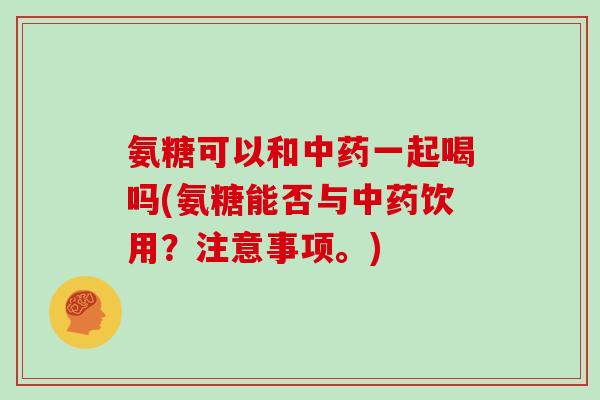 氨糖可以和一起喝吗(氨糖能否与饮用？注意事项。)
