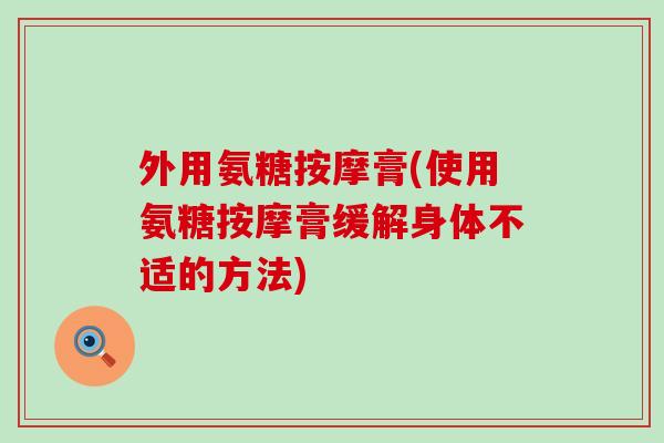 外用氨糖按摩膏(使用氨糖按摩膏缓解身体不适的方法)