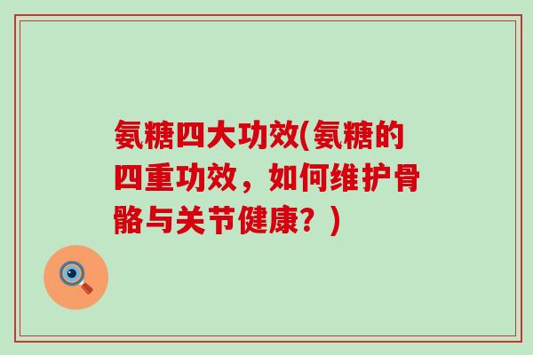 氨糖四大功效(氨糖的四重功效，如何维护骨骼与关节健康？)