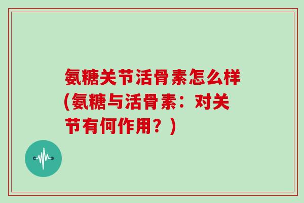 氨糖关节活骨素怎么样(氨糖与活骨素:对关节有何作用?) 氨糖关节活骨素怎么样(氨糖与活骨素:对关节有何作用?)