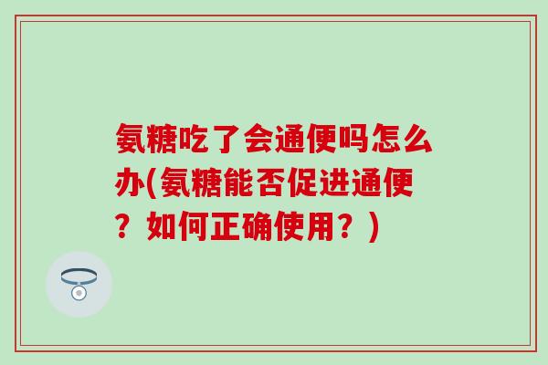 氨糖吃了会通便吗怎么办(氨糖能否促进通便？如何正确使用？)