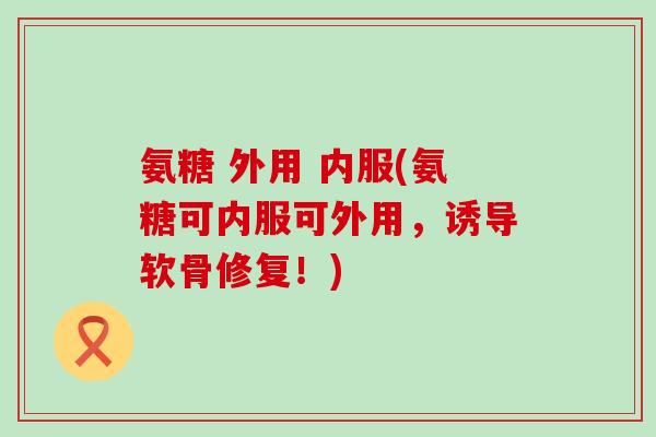 氨糖 外用 内服(氨糖可内服可外用，诱导软骨修复！)