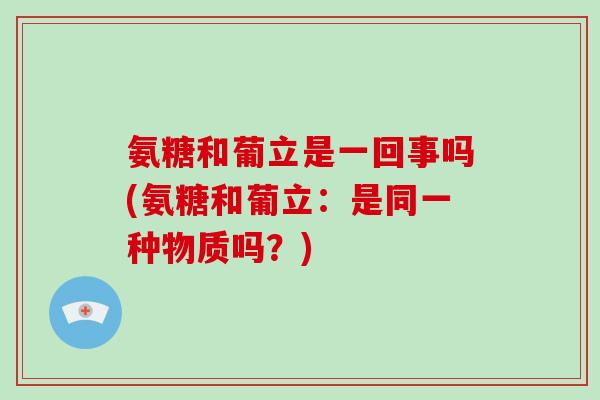 氨糖和葡立是一回事吗(氨糖和葡立:是同一种物质吗?) 氨糖和葡立是一回事吗(氨糖和葡立:是同一种物质吗?)