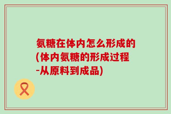氨糖在体内怎么形成的(体内氨糖的形成过程-从原料到成品)