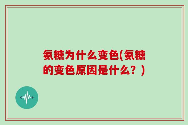 氨糖为什么变色(氨糖的变色原因是什么?) 氨糖为什么变色(氨糖的变色原因是什么?)