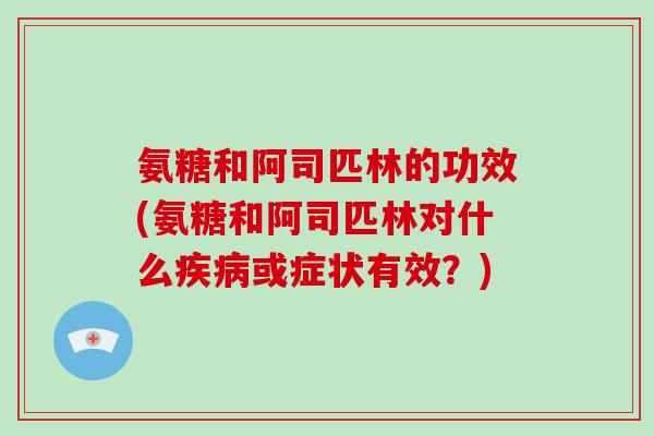 氨糖和阿司匹林的功效(氨糖和阿司匹林对什么或症状有效?) 氨糖和阿司匹林的功效(氨糖和阿司匹林对什么或症状有效?)