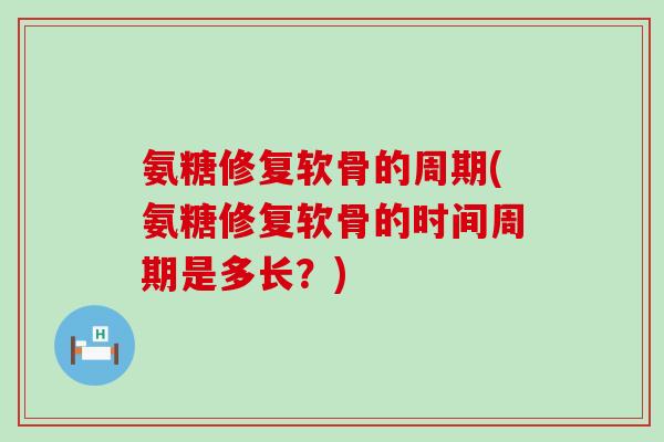 氨糖修复软骨的周期(氨糖修复软骨的时间周期是多长?) 氨糖修复软骨的周期(氨糖修复软骨的时间周期是多长?)