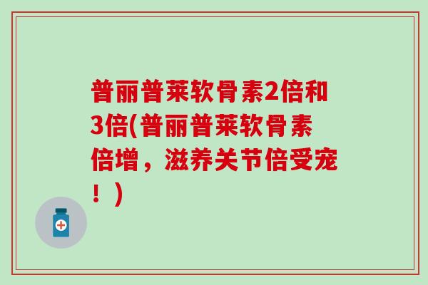 普丽普莱软骨素2倍和3倍(普丽普莱软骨素倍增,滋养关节倍受宠!) 普丽普莱软骨素2倍和3倍(普丽普莱软骨素倍增,滋养关节倍受宠!)