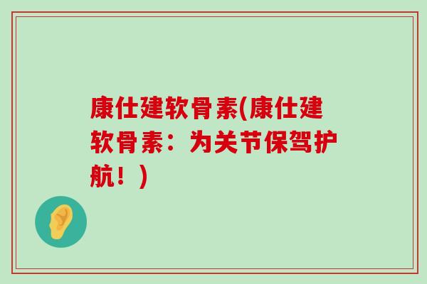 康仕建软骨素(康仕建软骨素:为关节保驾护航!) 康仕建软骨素(康仕建软骨素:为关节保驾护航!)