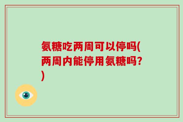 氨糖吃两周可以停吗(两周内能停用氨糖吗？)