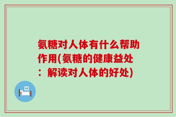 氨糖对人体有什么帮助作用(氨糖的健康益处：解读对人体的好处)