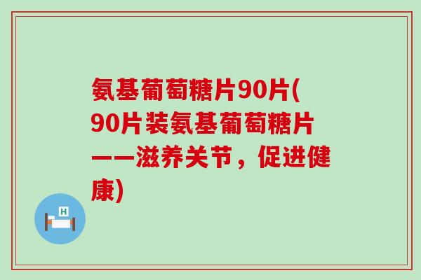 氨基葡萄糖片90片(90片装氨基葡萄糖片——滋养关节,促进健康) 氨基葡萄糖片90片(90片装氨基葡萄糖片——滋养关节,促进健康)