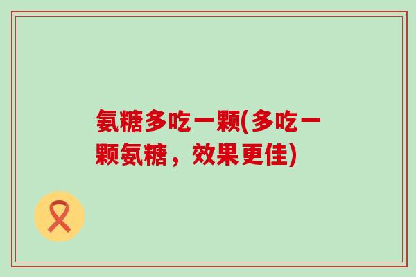 氨糖多吃一颗(多吃一颗氨糖,效果更佳) 氨糖多吃一颗(多吃一颗氨糖,效果更佳)