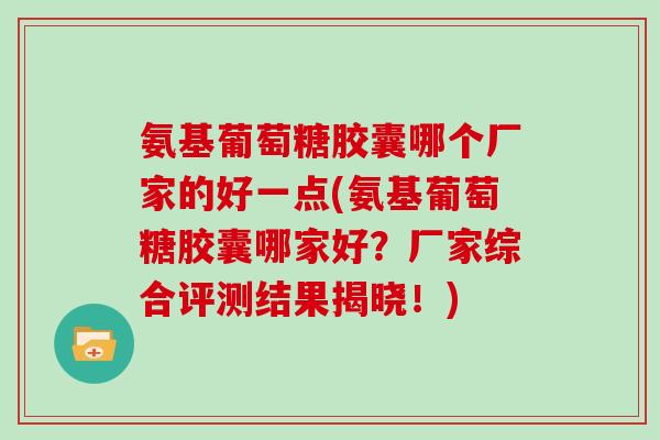 氨基葡萄糖胶囊哪个厂家的好一点(氨基葡萄糖胶囊哪家好？厂家综合评测结果揭晓！)
