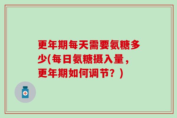 每天需要氨糖多少(每日氨糖摄入量,如何调节?) 每天需要氨糖多少(每日氨糖摄入量,如何调节?)
