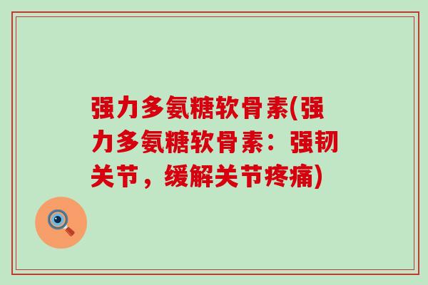 强力多氨糖软骨素(强力多氨糖软骨素：强韧关节，缓解关节)