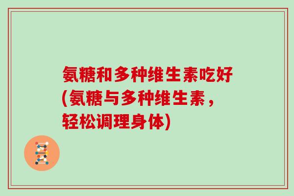 氨糖和多种维生素吃好(氨糖与多种维生素，轻松调理身体)