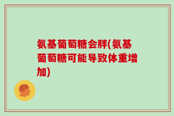 氨基葡萄糖会胖(氨基葡萄糖可能导致体重增加) 氨基葡萄糖会胖(氨基葡萄糖可能导致体重增加)