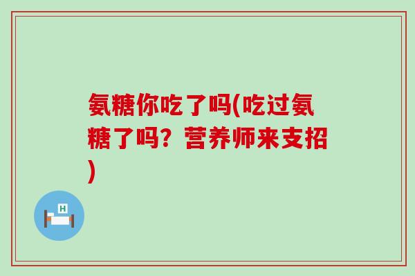氨糖你吃了吗(吃过氨糖了吗?营养师来支招) 氨糖你吃了吗(吃过氨糖了吗?营养师来支招)