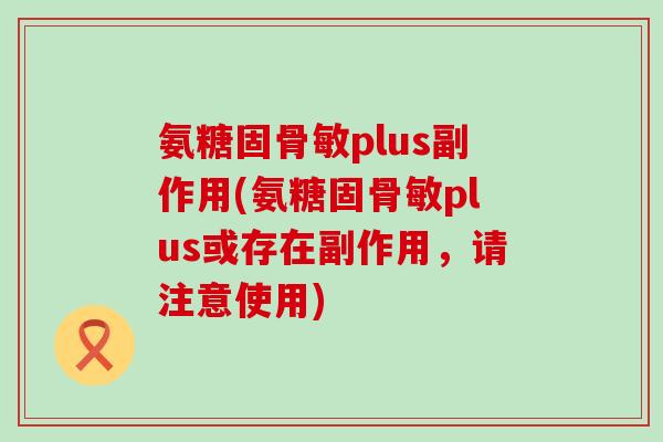 氨糖固骨敏plus副作用(氨糖固骨敏plus或存在副作用，请注意使用)