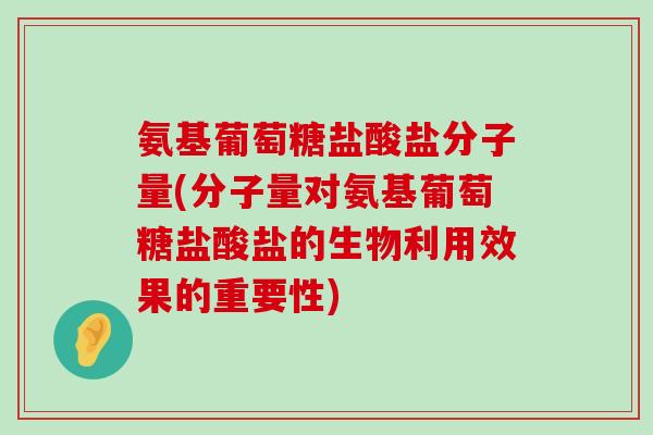 氨基葡萄糖盐酸盐分子量(分子量对氨基葡萄糖盐酸盐的生物利用效果的重要性) 氨基葡萄糖盐酸盐分子量(分子量对氨基葡萄糖盐酸盐的生物利用效果的重要性)