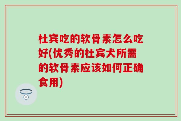 杜宾吃的软骨素怎么吃好(优秀的杜宾犬所需的软骨素应该如何正确食用) 杜宾吃的软骨素怎么吃好(优秀的杜宾犬所需的软骨素应该如何正确食用)