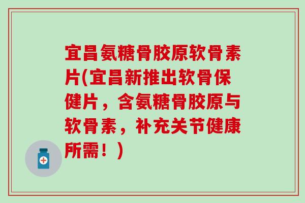 宜昌氨糖骨胶原软骨素片(宜昌新推出软骨保健片,含氨糖骨胶原与软骨素,补充关节健康所需!) 宜昌氨糖骨胶原软骨素片(宜昌新推出软骨保健片,含氨糖骨胶原与软骨素,补充关节健康所需!)