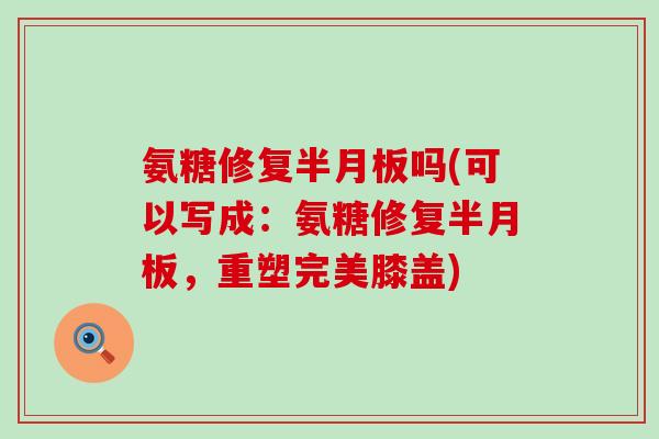 氨糖修复吗(可以写成：氨糖修复，重塑完美膝盖)