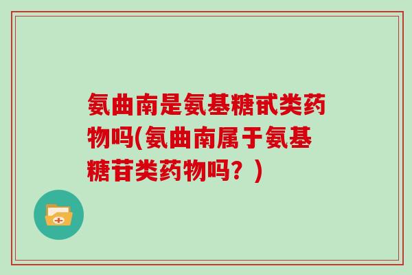 氨曲南是氨基糖甙类吗(氨曲南属于氨基糖苷类吗？)
